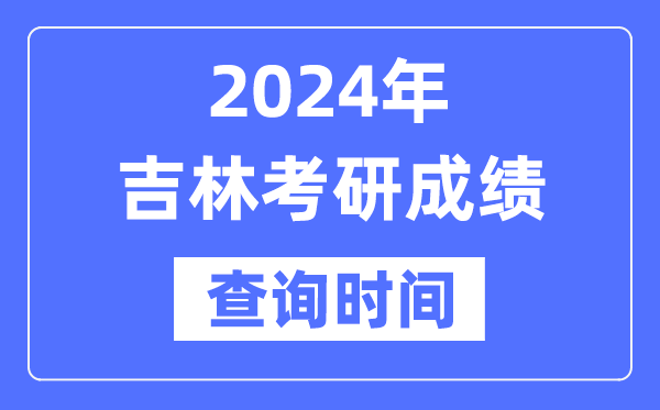 2024吉林省考研成绩查询时间,吉林考研成绩什么时候公布？