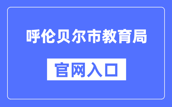 呼伦贝尔市教育局官网入口（http://jyj.hlbe.gov.cn/）