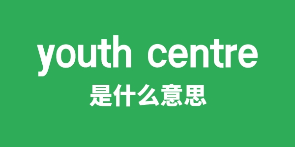 youth centre是什么意思