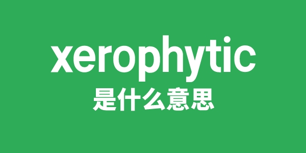 xerophytic是什么意思