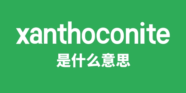 xanthoconite是什么意思