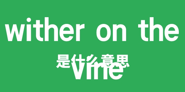 wither on the vine是什么意思