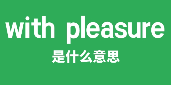 with pleasure是什么意思