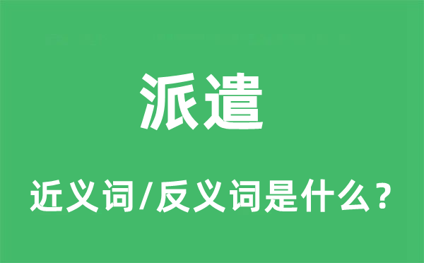 派遣的近义词和反义词是什么,派遣是什么意思