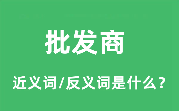 批发商的近义词和反义词是什么,批发商是什么意思