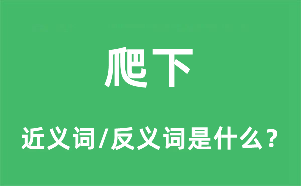 爬下的近义词和反义词是什么,爬下是什么意思