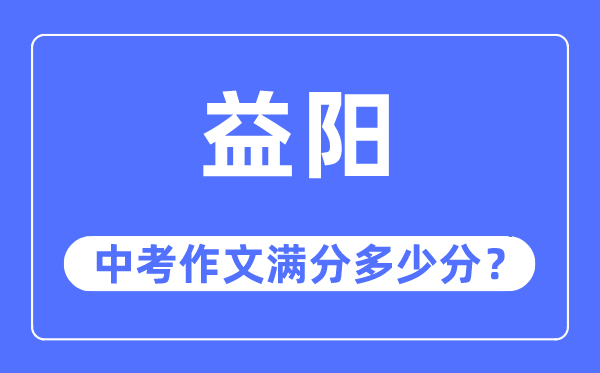 益阳中考作文满分多少分,益阳市中考作文评分标准及细则