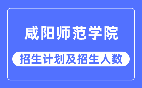 2023年咸阳师范学院各省招生计划及各专业招生人数是多少