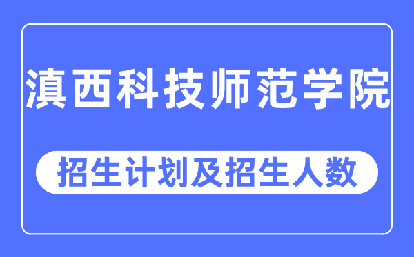 2023年滇西科技师范学院各省招生计划及各专业招生人数是多少