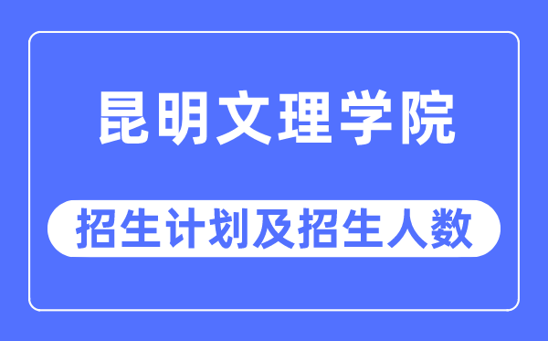 2023年昆明文理学院各省招生计划及各专业招生人数是多少