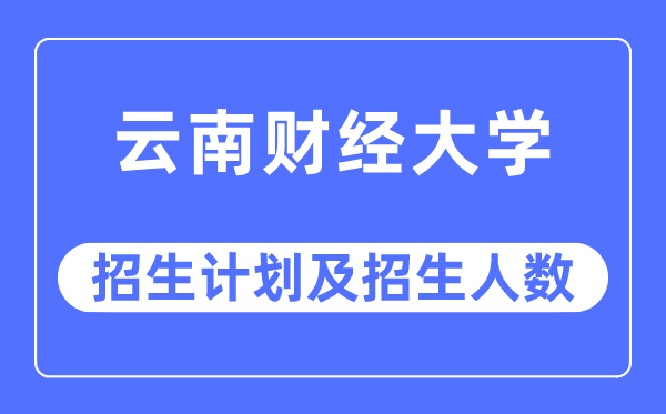 2023年云南财经大学各省招生计划及各专业招生人数是多少