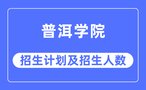 2023年普洱学院各省招生计划及各专业招生人数是多少