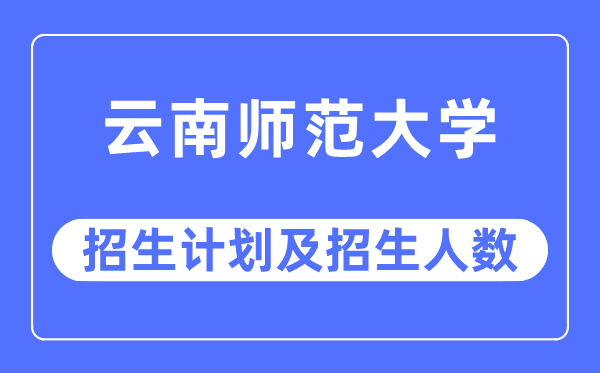 2023年云南师范大学各省招生计划及各专业招生人数是多少