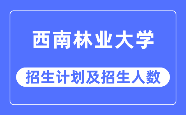 2023年西南林业大学各省招生计划及各专业招生人数是多少