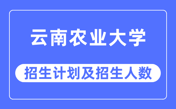 2023年云南农业大学各省招生计划及各专业招生人数是多少