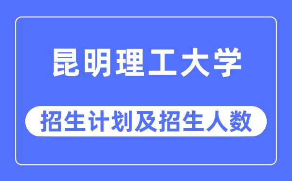 2023年昆明理工大学各省招生计划及各专业招生人数是多少