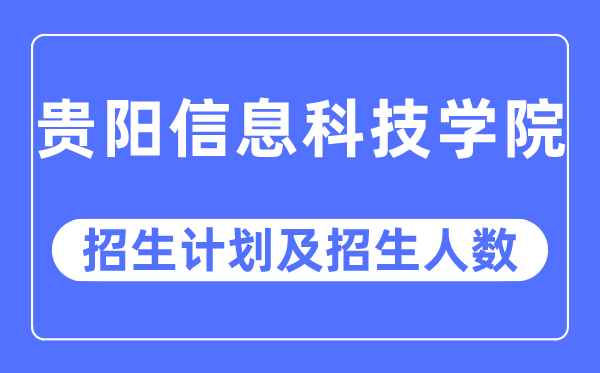 2023年贵阳信息科技学院各省招生计划及各专业招生人数是多少