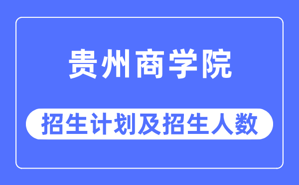 2023年贵州商学院各省招生计划及各专业招生人数是多少