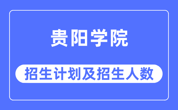 2023年贵阳学院各省招生计划及各专业招生人数是多少