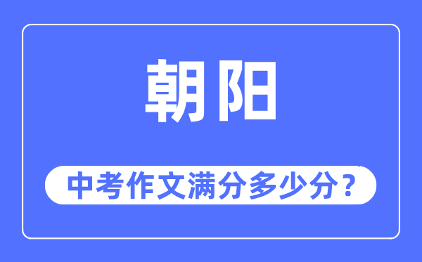 朝阳中考作文满分多少分,朝阳市中考作文评分标准及细则