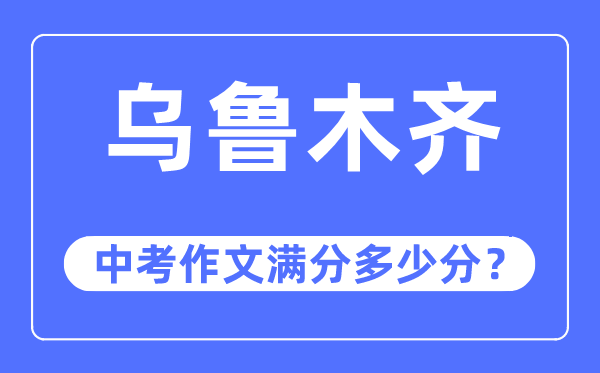 乌鲁木齐中考作文满分多少分,乌鲁木齐市中考作文评分标准及细则