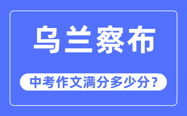 乌兰察布中考作文满分多少分,乌兰察布市中考作文评分标准及细则