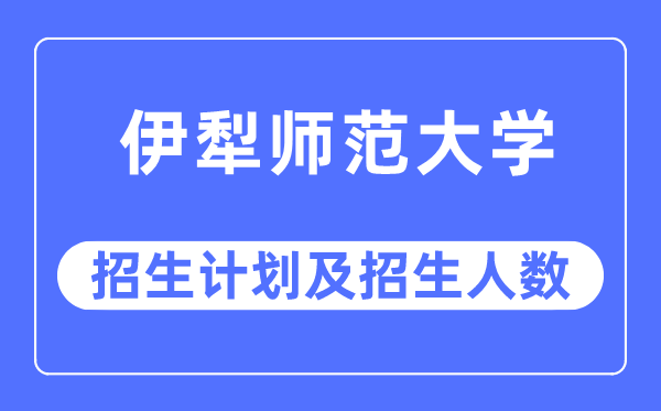 2023年伊犁师范大学各省招生计划及各专业招生人数是多少