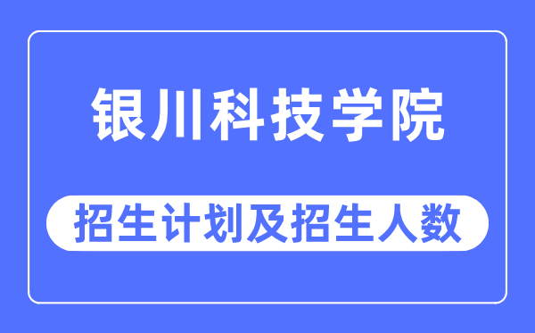 2023年银川科技学院各省招生计划及各专业招生人数是多少