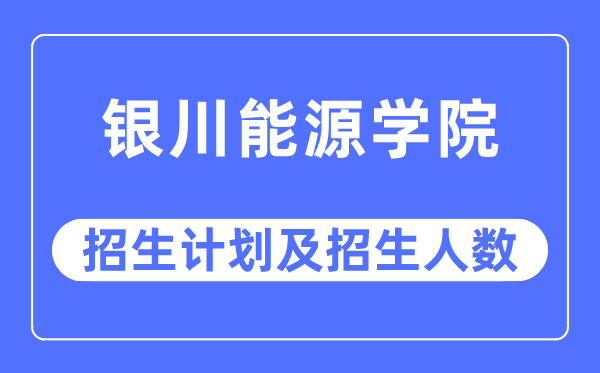 2023年银川能源学院各省招生计划及各专业招生人数是多少