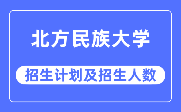 2023年北方民族大学各省招生计划及各专业招生人数是多少