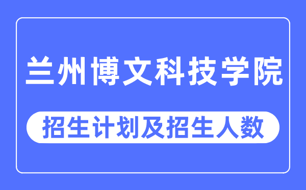 2023年兰州博文科技学院各省招生计划及各专业招生人数是多少