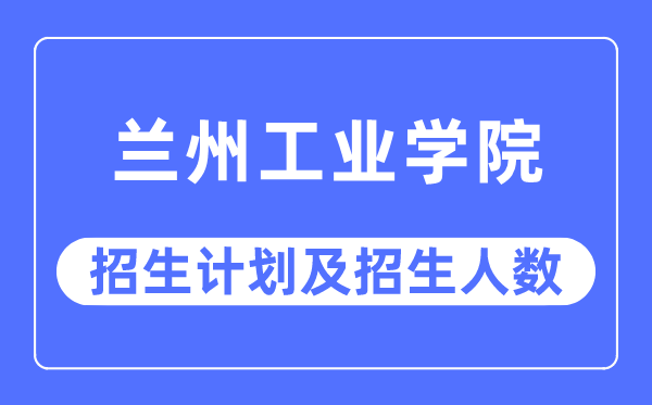 2023年兰州工业学院各省招生计划及各专业招生人数是多少