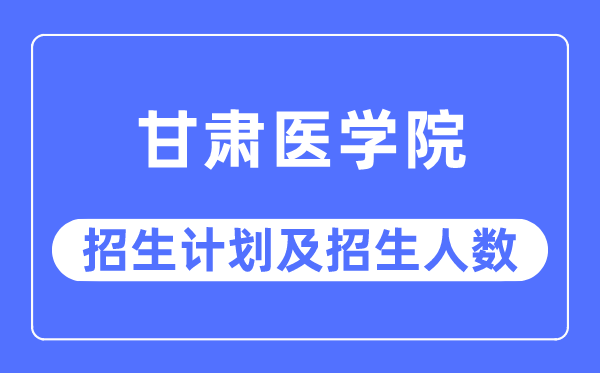 2023年甘肃医学院各省招生计划及各专业招生人数是多少