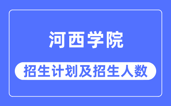 2023年河西学院各省招生计划及各专业招生人数是多少