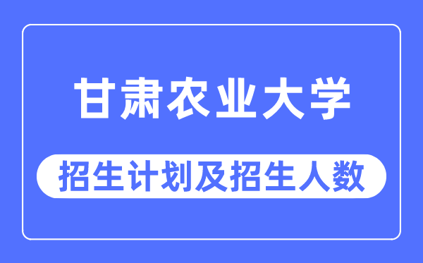 2023年甘肃农业大学各省招生计划及各专业招生人数是多少