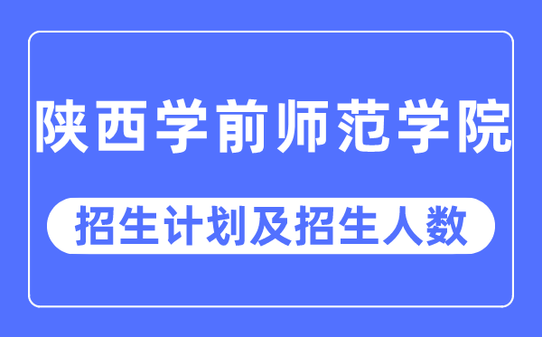 2023年陕西学前师范学院各省招生计划及各专业招生人数是多少