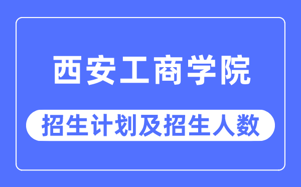 2023年西安工商学院各省招生计划及各专业招生人数是多少