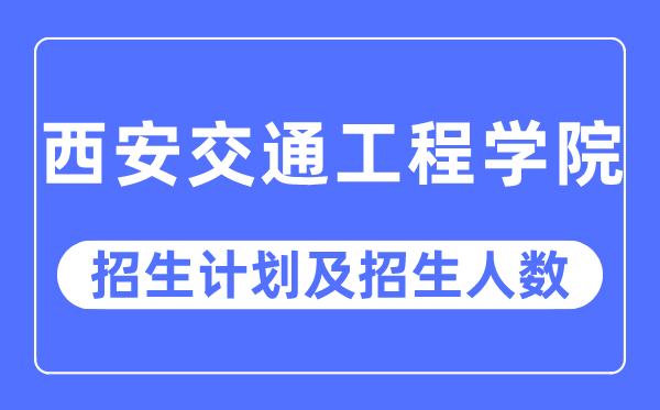 2023年西安交通工程学院各省招生计划及各专业招生人数是多少