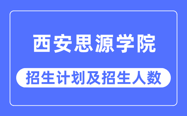 2023年西安思源学院各省招生计划及各专业招生人数是多少