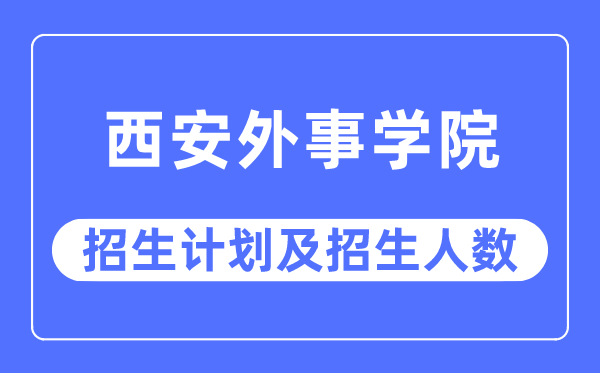 2023年西安外事学院各省招生计划及各专业招生人数是多少