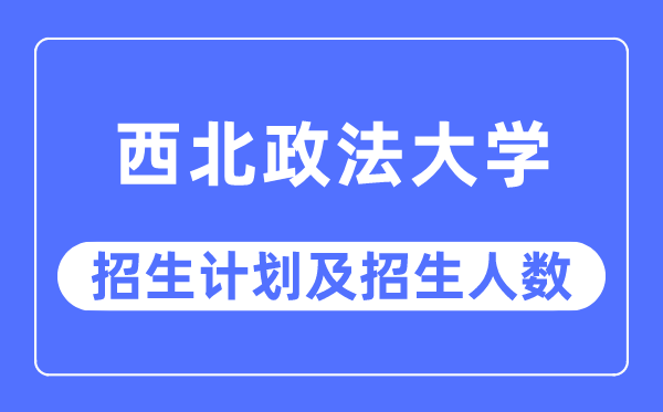 2023年西北政法大学各省招生计划及各专业招生人数是多少