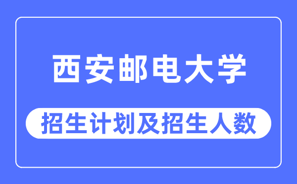 2023年西安邮电大学各省招生计划及各专业招生人数是多少