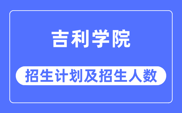 2023年吉利学院各省招生计划及各专业招生人数是多少