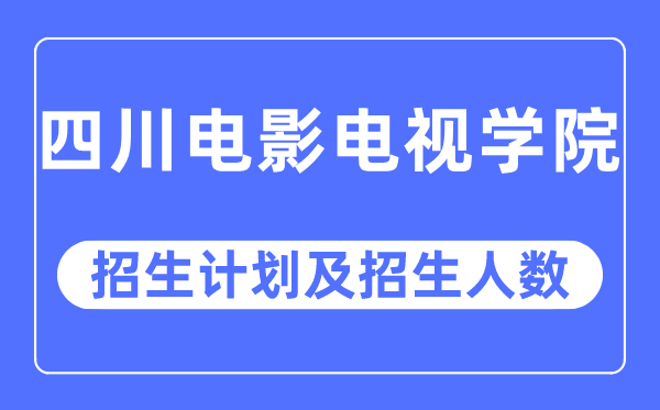 2023年四川电影电视学院各省招生计划及各专业招生人数是多少