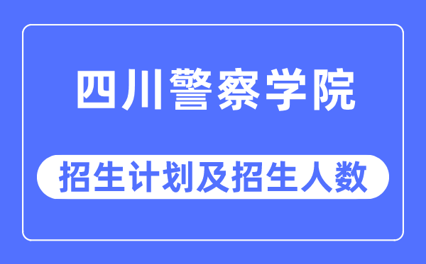 2023年四川警察学院各省招生计划及各专业招生人数是多少