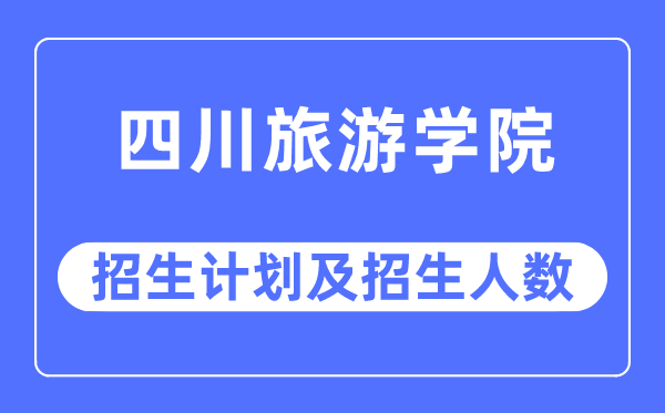 2023年四川旅游学院各省招生计划及各专业招生人数是多少