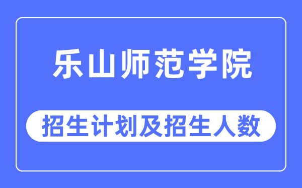 2023年乐山师范学院各省招生计划及各专业招生人数是多少