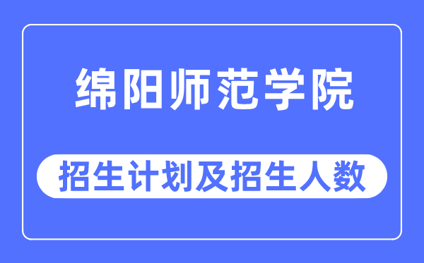 2023年绵阳师范学院各省招生计划及各专业招生人数是多少