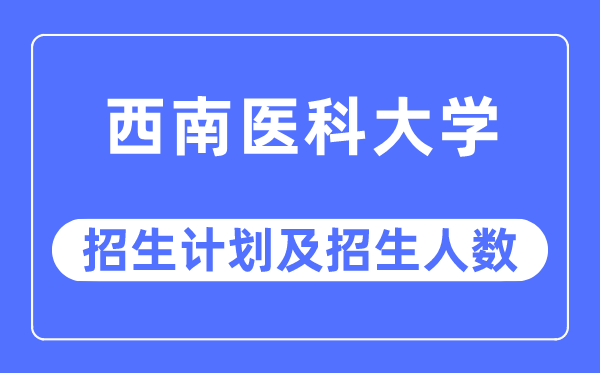 2023年西南医科大学各省招生计划及各专业招生人数是多少