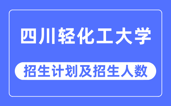 2023年四川轻化工大学各省招生计划及各专业招生人数是多少